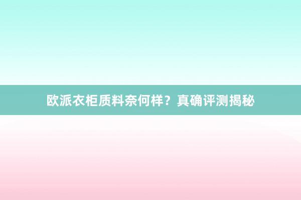 欧派衣柜质料奈何样？真确评测揭秘